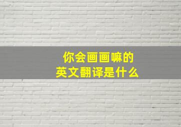 你会画画嘛的英文翻译是什么