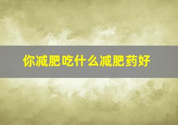 你减肥吃什么减肥药好