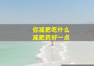 你减肥吃什么减肥药好一点