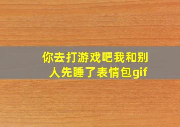 你去打游戏吧我和别人先睡了表情包gif