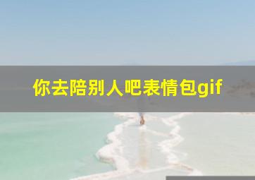 你去陪别人吧表情包gif