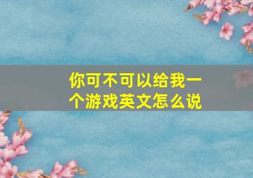 你可不可以给我一个游戏英文怎么说