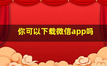 你可以下载微信app吗