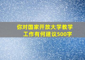 你对国家开放大学教学工作有何建议500字