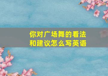 你对广场舞的看法和建议怎么写英语