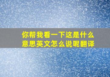 你帮我看一下这是什么意思英文怎么说呢翻译