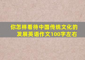 你怎样看待中国传统文化的发展英语作文100字左右