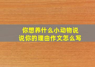 你想养什么小动物说说你的理由作文怎么写