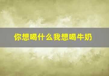 你想喝什么我想喝牛奶