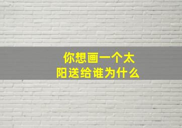 你想画一个太阳送给谁为什么