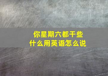 你星期六都干些什么用英语怎么说