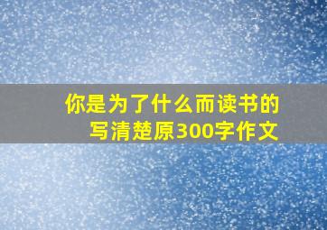 你是为了什么而读书的写清楚原300字作文