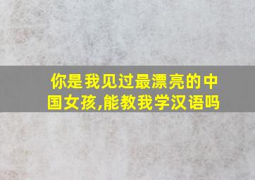 你是我见过最漂亮的中国女孩,能教我学汉语吗