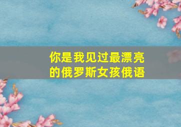 你是我见过最漂亮的俄罗斯女孩俄语