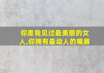 你是我见过最美丽的女人,你拥有最动人的嘴唇