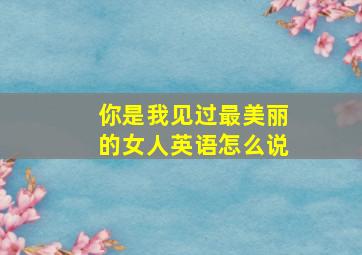 你是我见过最美丽的女人英语怎么说