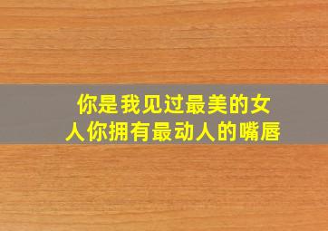 你是我见过最美的女人你拥有最动人的嘴唇