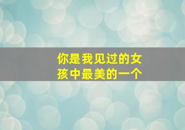 你是我见过的女孩中最美的一个