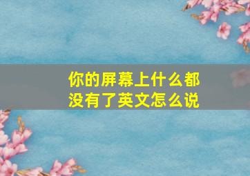 你的屏幕上什么都没有了英文怎么说