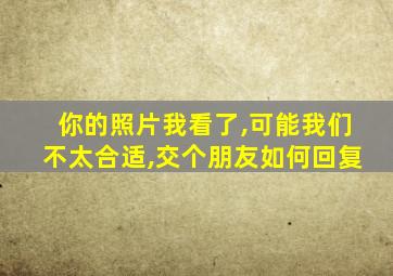 你的照片我看了,可能我们不太合适,交个朋友如何回复