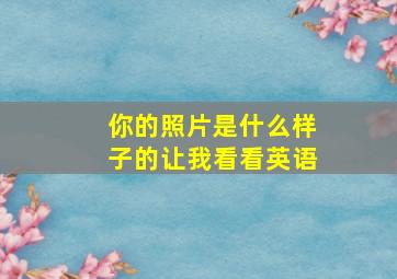 你的照片是什么样子的让我看看英语