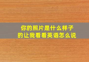 你的照片是什么样子的让我看看英语怎么说