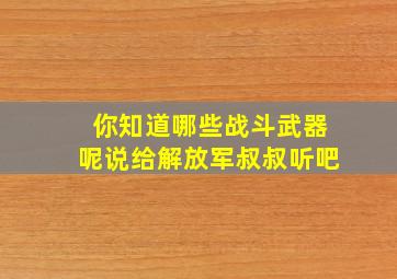 你知道哪些战斗武器呢说给解放军叔叔听吧