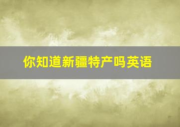 你知道新疆特产吗英语