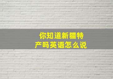 你知道新疆特产吗英语怎么说