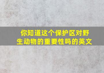 你知道这个保护区对野生动物的重要性吗的英文