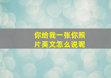 你给我一张你照片英文怎么说呢