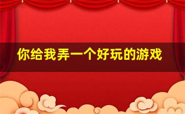 你给我弄一个好玩的游戏