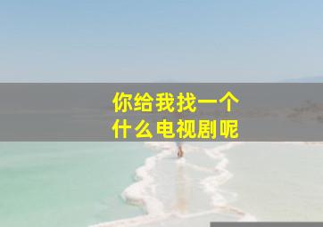 你给我找一个什么电视剧呢