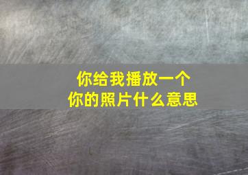 你给我播放一个你的照片什么意思