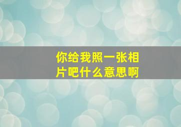 你给我照一张相片吧什么意思啊