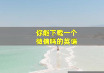 你能下载一个微信吗的英语