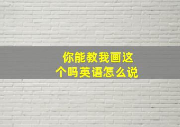 你能教我画这个吗英语怎么说