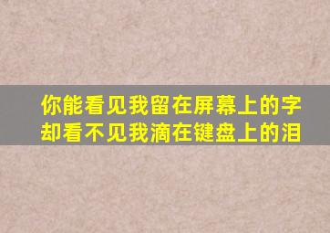 你能看见我留在屏幕上的字却看不见我滴在键盘上的泪