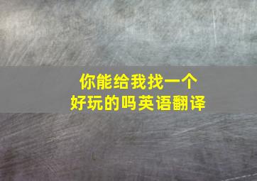 你能给我找一个好玩的吗英语翻译