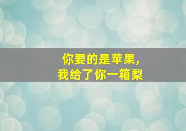 你要的是苹果,我给了你一箱梨