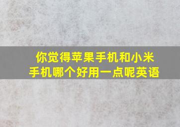 你觉得苹果手机和小米手机哪个好用一点呢英语