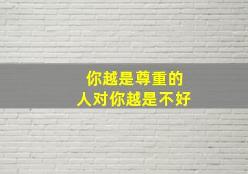 你越是尊重的人对你越是不好