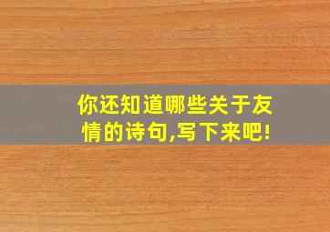 你还知道哪些关于友情的诗句,写下来吧!