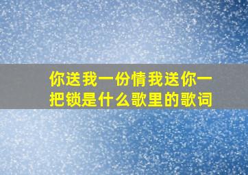 你送我一份情我送你一把锁是什么歌里的歌词