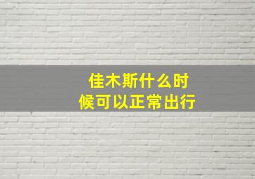 佳木斯什么时候可以正常出行