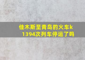 佳木斯至青岛的火车k1394次列车停运了吗