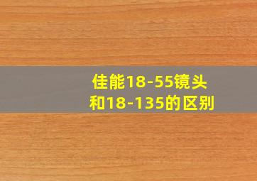 佳能18-55镜头和18-135的区别