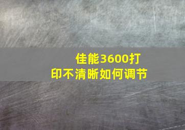 佳能3600打印不清晰如何调节