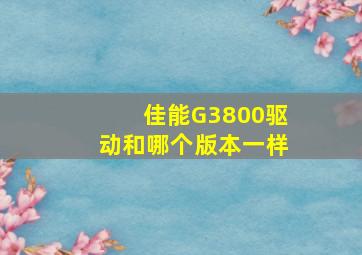 佳能G3800驱动和哪个版本一样