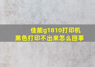 佳能g1810打印机黑色打印不出来怎么回事